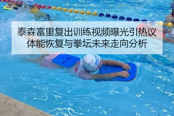 泰森富里复出训练视频曝光引热议 体能恢复与拳坛未来走向分析